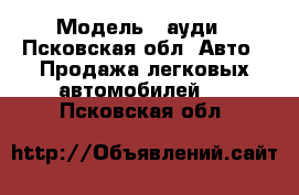  › Модель ­ ауди - Псковская обл. Авто » Продажа легковых автомобилей   . Псковская обл.